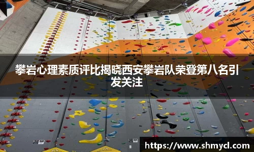 攀岩心理素质评比揭晓西安攀岩队荣登第八名引发关注