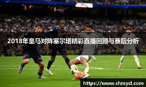 2018年皇马对阵塞尔塔精彩直播回顾与赛后分析